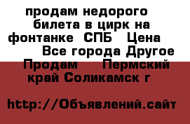 продам недорого 3 билета в цирк на фонтанке, СПБ › Цена ­ 2 000 - Все города Другое » Продам   . Пермский край,Соликамск г.